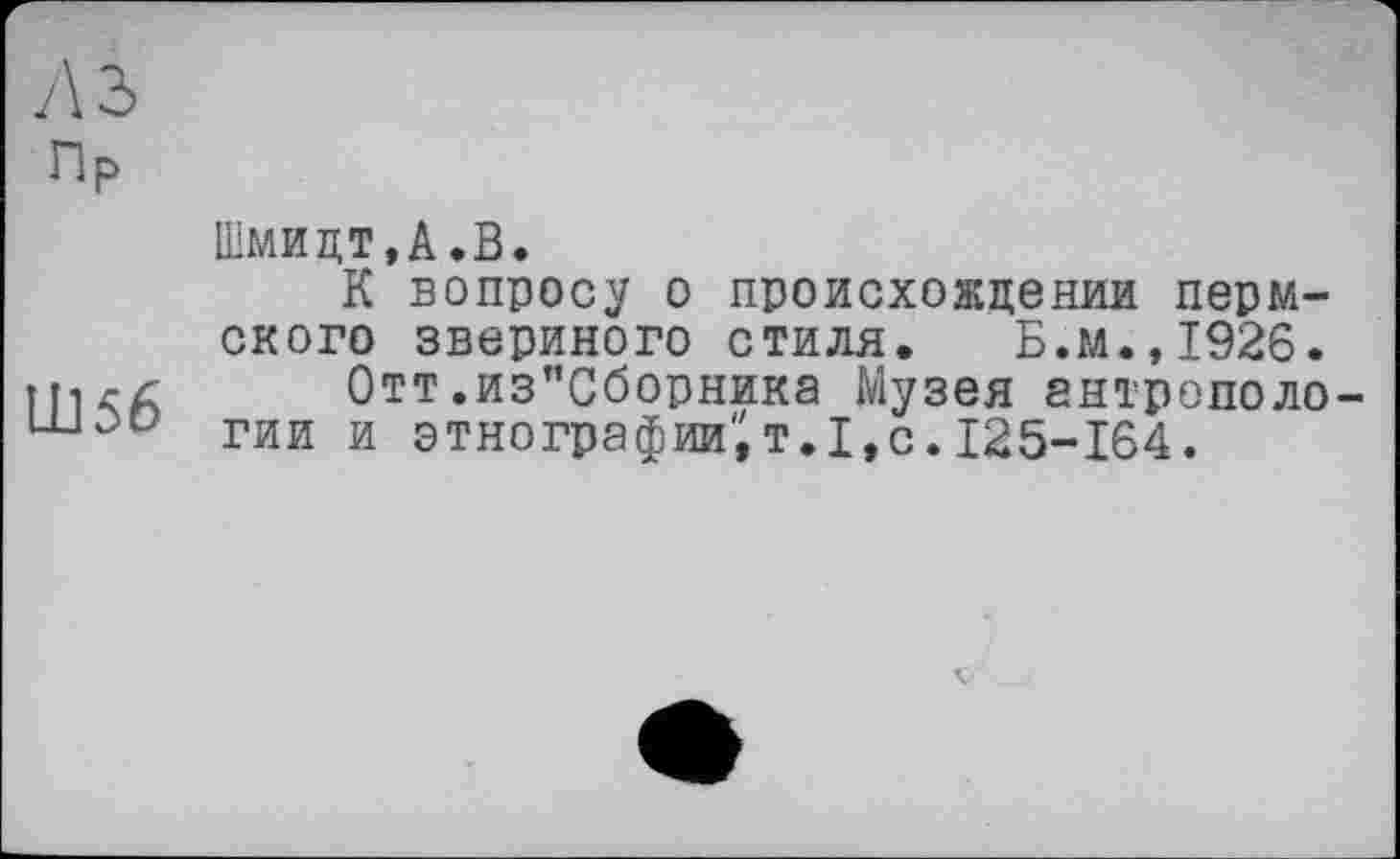 ﻿л з
Пр
Ш56
Шмидт,А.В.
К вопросу о происхождении пермского звериного стиля. Б.м.,1926.
Отт,из"Сборника Музея антропологии и этнографии'^т.1,с.125-164.